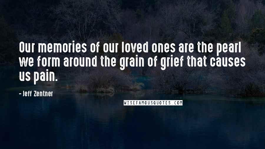 Jeff Zentner Quotes: Our memories of our loved ones are the pearl we form around the grain of grief that causes us pain.