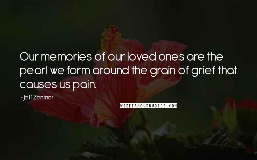Jeff Zentner Quotes: Our memories of our loved ones are the pearl we form around the grain of grief that causes us pain.