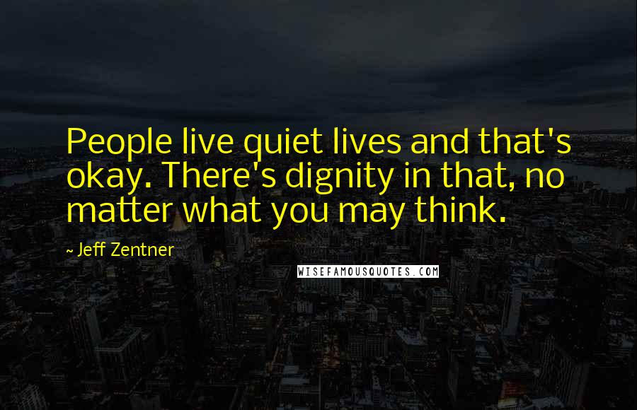 Jeff Zentner Quotes: People live quiet lives and that's okay. There's dignity in that, no matter what you may think.