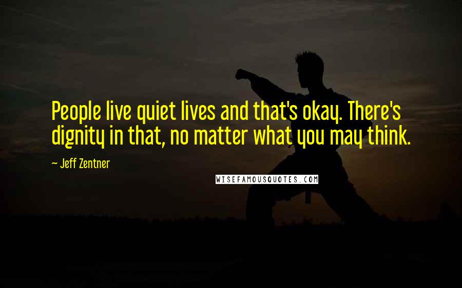 Jeff Zentner Quotes: People live quiet lives and that's okay. There's dignity in that, no matter what you may think.