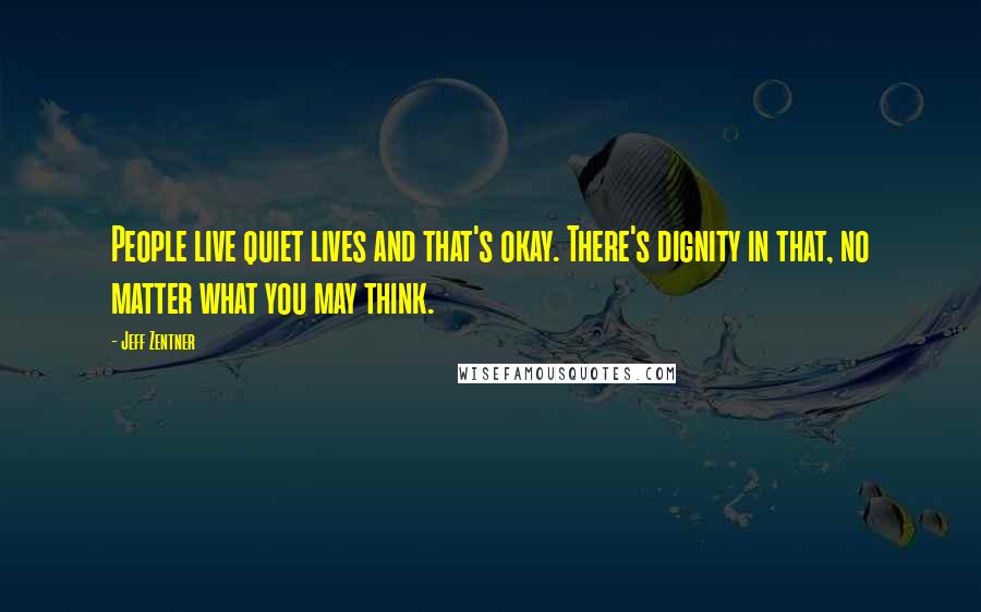 Jeff Zentner Quotes: People live quiet lives and that's okay. There's dignity in that, no matter what you may think.