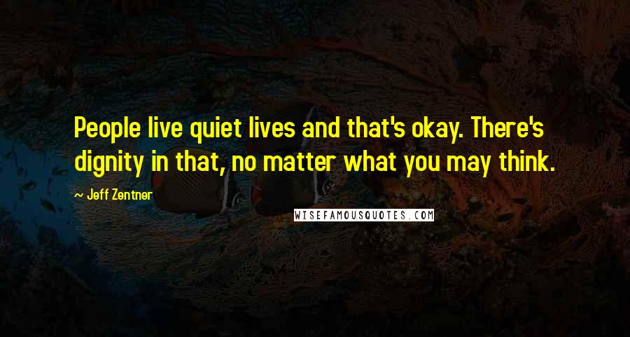 Jeff Zentner Quotes: People live quiet lives and that's okay. There's dignity in that, no matter what you may think.