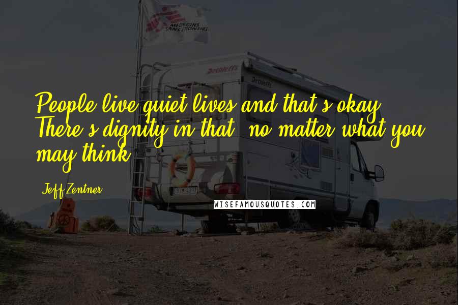 Jeff Zentner Quotes: People live quiet lives and that's okay. There's dignity in that, no matter what you may think.