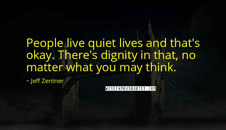 Jeff Zentner Quotes: People live quiet lives and that's okay. There's dignity in that, no matter what you may think.