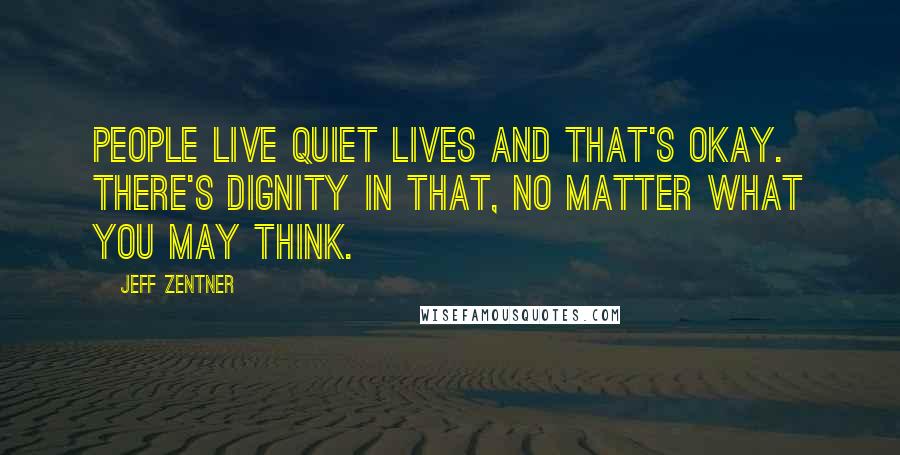 Jeff Zentner Quotes: People live quiet lives and that's okay. There's dignity in that, no matter what you may think.