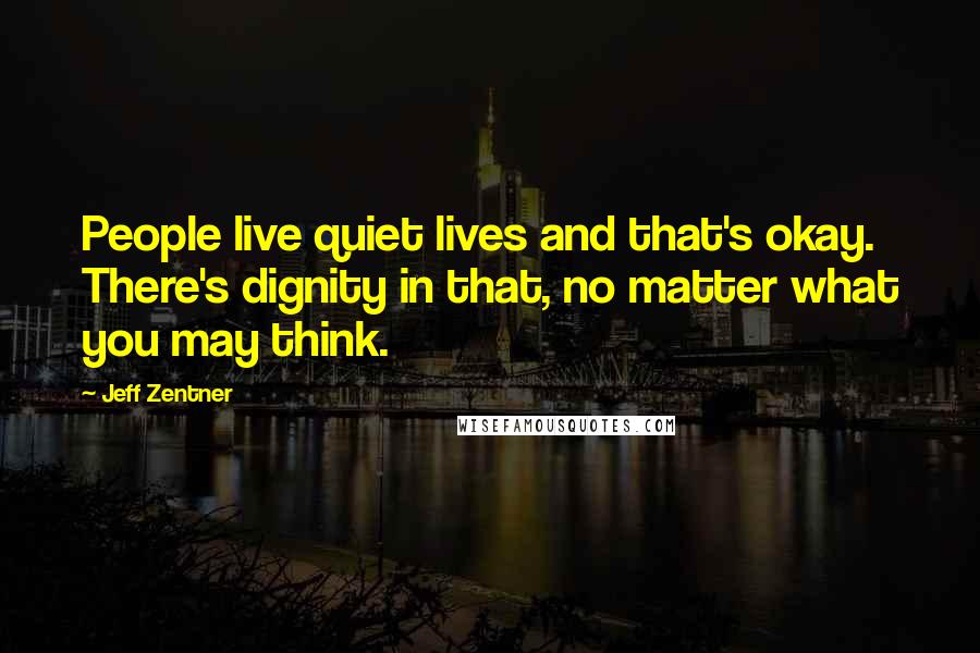 Jeff Zentner Quotes: People live quiet lives and that's okay. There's dignity in that, no matter what you may think.