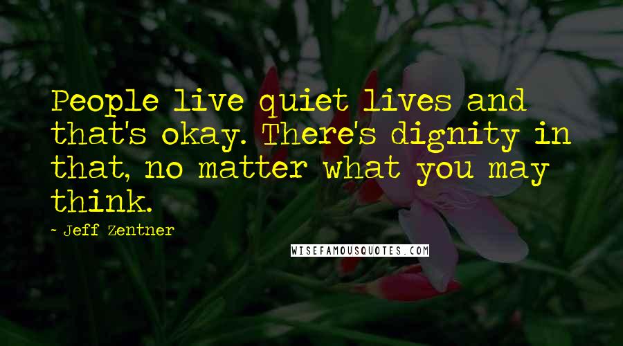 Jeff Zentner Quotes: People live quiet lives and that's okay. There's dignity in that, no matter what you may think.