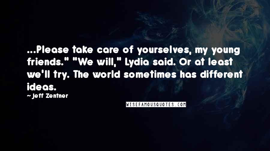 Jeff Zentner Quotes: ...Please take care of yourselves, my young friends." "We will," Lydia said. Or at least we'll try. The world sometimes has different ideas.