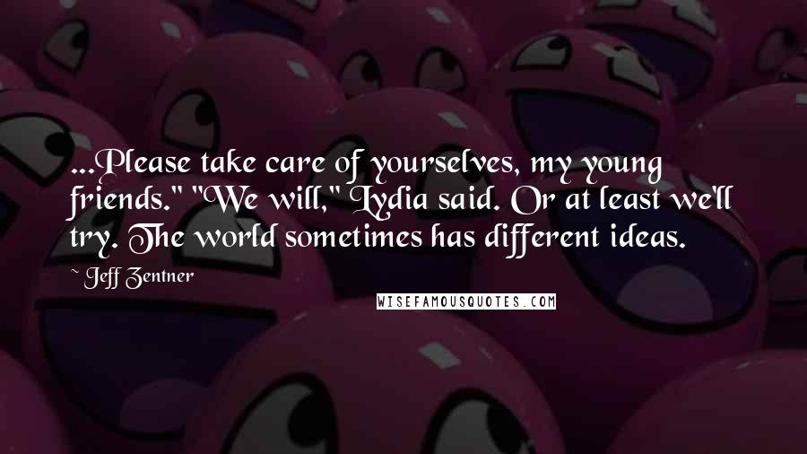 Jeff Zentner Quotes: ...Please take care of yourselves, my young friends." "We will," Lydia said. Or at least we'll try. The world sometimes has different ideas.