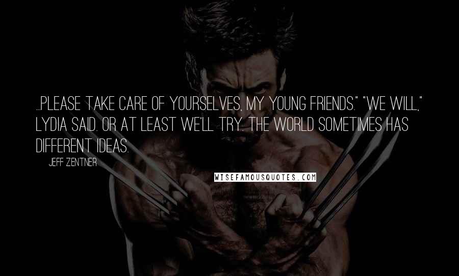 Jeff Zentner Quotes: ...Please take care of yourselves, my young friends." "We will," Lydia said. Or at least we'll try. The world sometimes has different ideas.