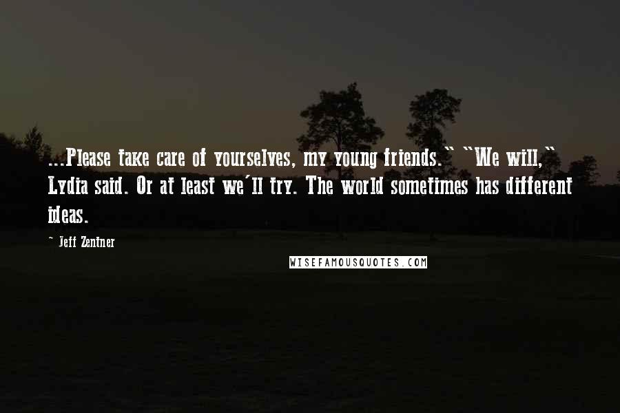 Jeff Zentner Quotes: ...Please take care of yourselves, my young friends." "We will," Lydia said. Or at least we'll try. The world sometimes has different ideas.