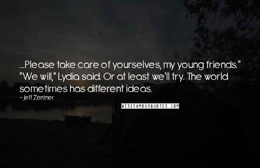 Jeff Zentner Quotes: ...Please take care of yourselves, my young friends." "We will," Lydia said. Or at least we'll try. The world sometimes has different ideas.