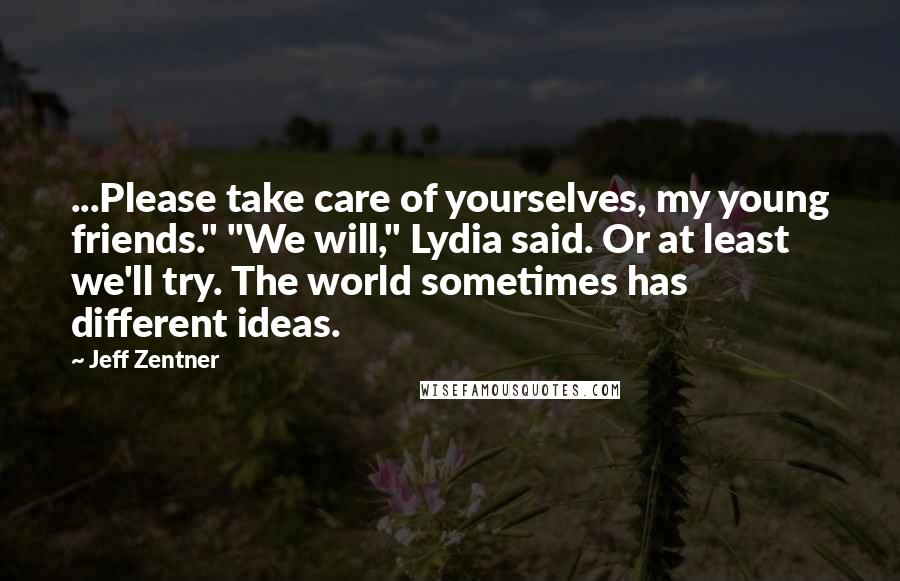 Jeff Zentner Quotes: ...Please take care of yourselves, my young friends." "We will," Lydia said. Or at least we'll try. The world sometimes has different ideas.