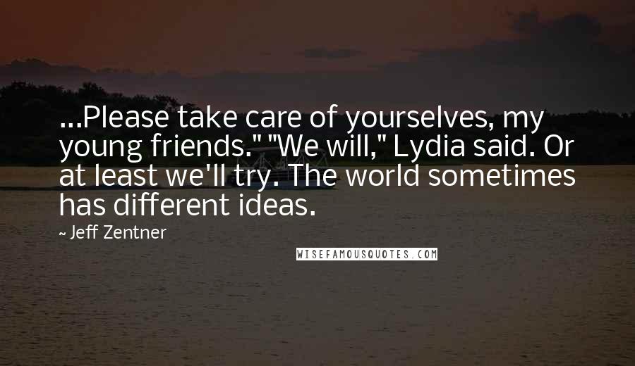 Jeff Zentner Quotes: ...Please take care of yourselves, my young friends." "We will," Lydia said. Or at least we'll try. The world sometimes has different ideas.