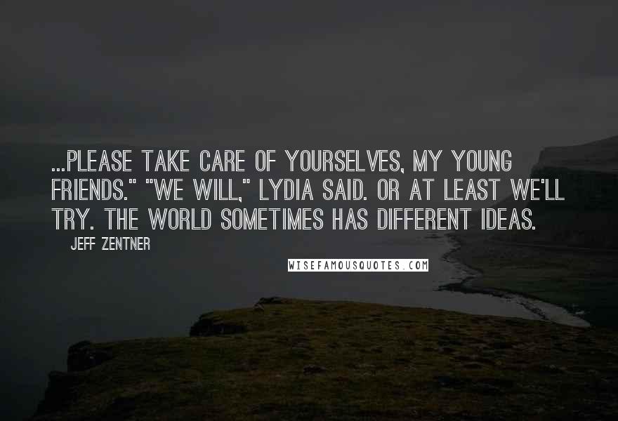 Jeff Zentner Quotes: ...Please take care of yourselves, my young friends." "We will," Lydia said. Or at least we'll try. The world sometimes has different ideas.