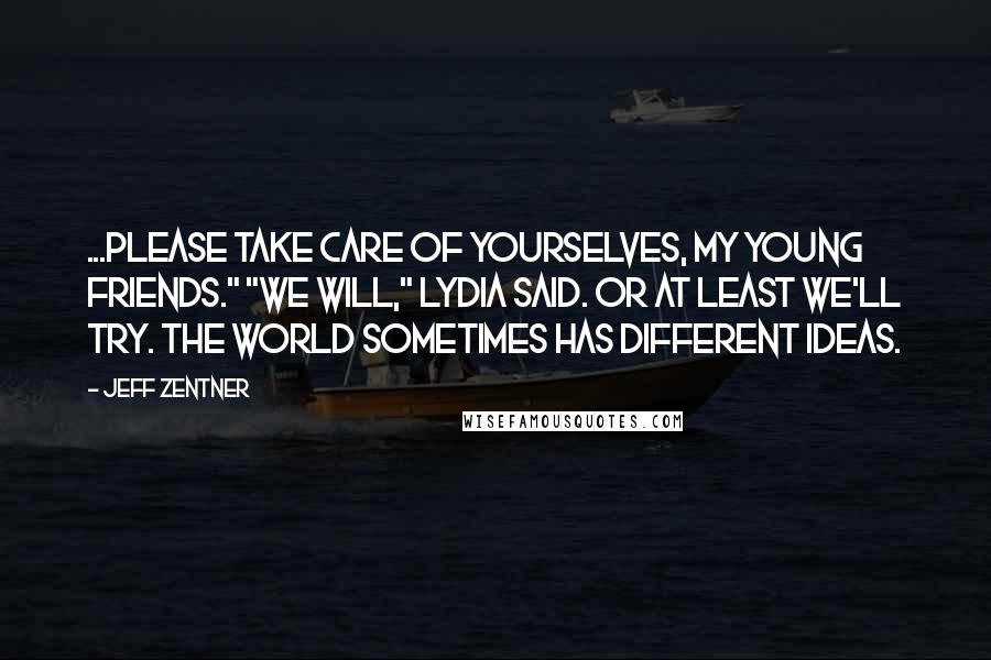 Jeff Zentner Quotes: ...Please take care of yourselves, my young friends." "We will," Lydia said. Or at least we'll try. The world sometimes has different ideas.
