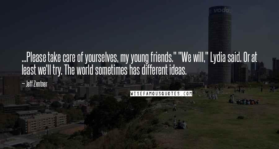 Jeff Zentner Quotes: ...Please take care of yourselves, my young friends." "We will," Lydia said. Or at least we'll try. The world sometimes has different ideas.