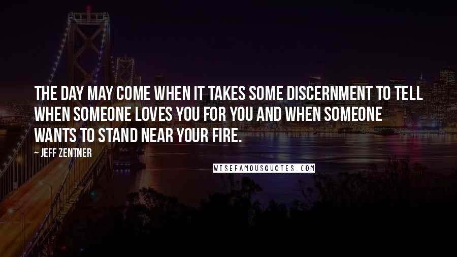 Jeff Zentner Quotes: The day may come when it takes some discernment to tell when someone loves you for you and when someone wants to stand near your fire.