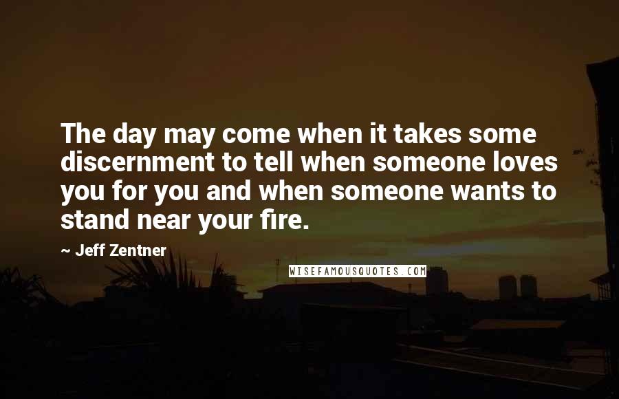 Jeff Zentner Quotes: The day may come when it takes some discernment to tell when someone loves you for you and when someone wants to stand near your fire.