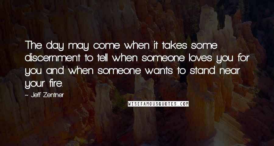 Jeff Zentner Quotes: The day may come when it takes some discernment to tell when someone loves you for you and when someone wants to stand near your fire.