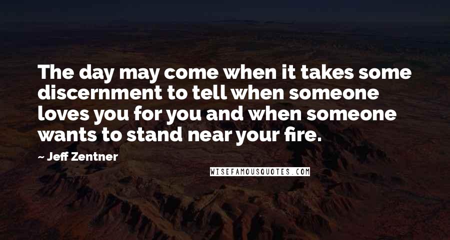 Jeff Zentner Quotes: The day may come when it takes some discernment to tell when someone loves you for you and when someone wants to stand near your fire.