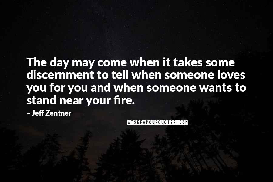 Jeff Zentner Quotes: The day may come when it takes some discernment to tell when someone loves you for you and when someone wants to stand near your fire.