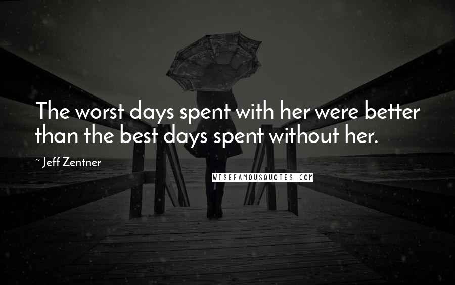 Jeff Zentner Quotes: The worst days spent with her were better than the best days spent without her.