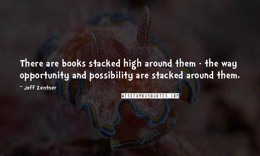 Jeff Zentner Quotes: There are books stacked high around them - the way opportunity and possibility are stacked around them.