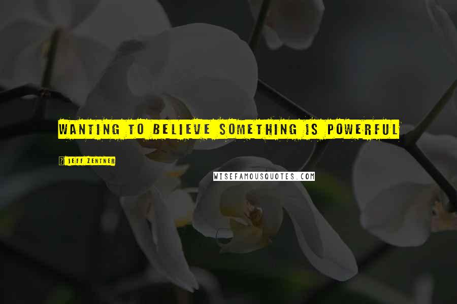 Jeff Zentner Quotes: Wanting to believe something is powerful