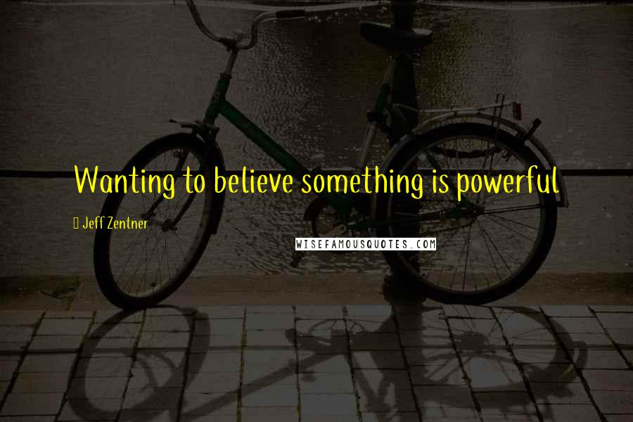 Jeff Zentner Quotes: Wanting to believe something is powerful