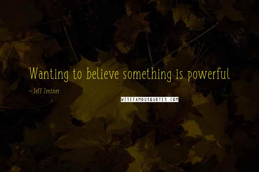 Jeff Zentner Quotes: Wanting to believe something is powerful