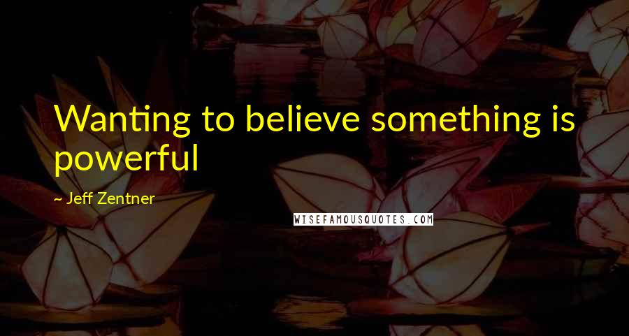 Jeff Zentner Quotes: Wanting to believe something is powerful