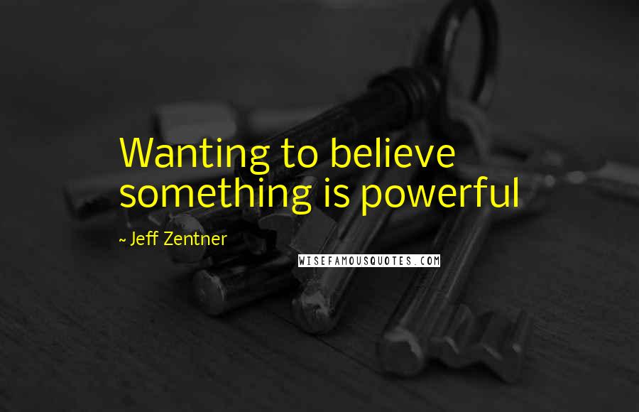 Jeff Zentner Quotes: Wanting to believe something is powerful