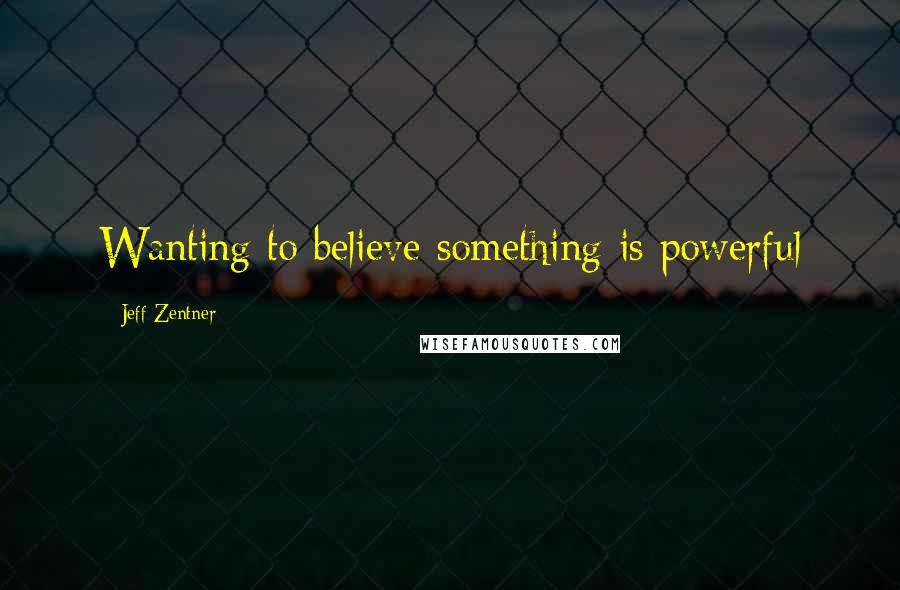 Jeff Zentner Quotes: Wanting to believe something is powerful