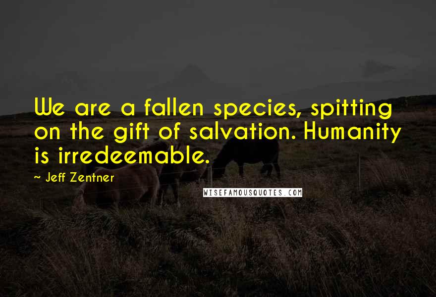 Jeff Zentner Quotes: We are a fallen species, spitting on the gift of salvation. Humanity is irredeemable.