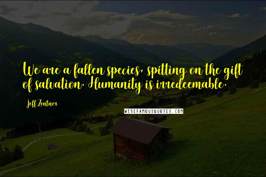 Jeff Zentner Quotes: We are a fallen species, spitting on the gift of salvation. Humanity is irredeemable.