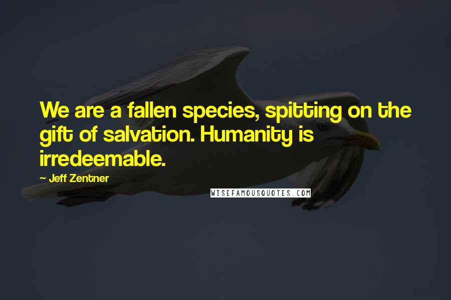 Jeff Zentner Quotes: We are a fallen species, spitting on the gift of salvation. Humanity is irredeemable.