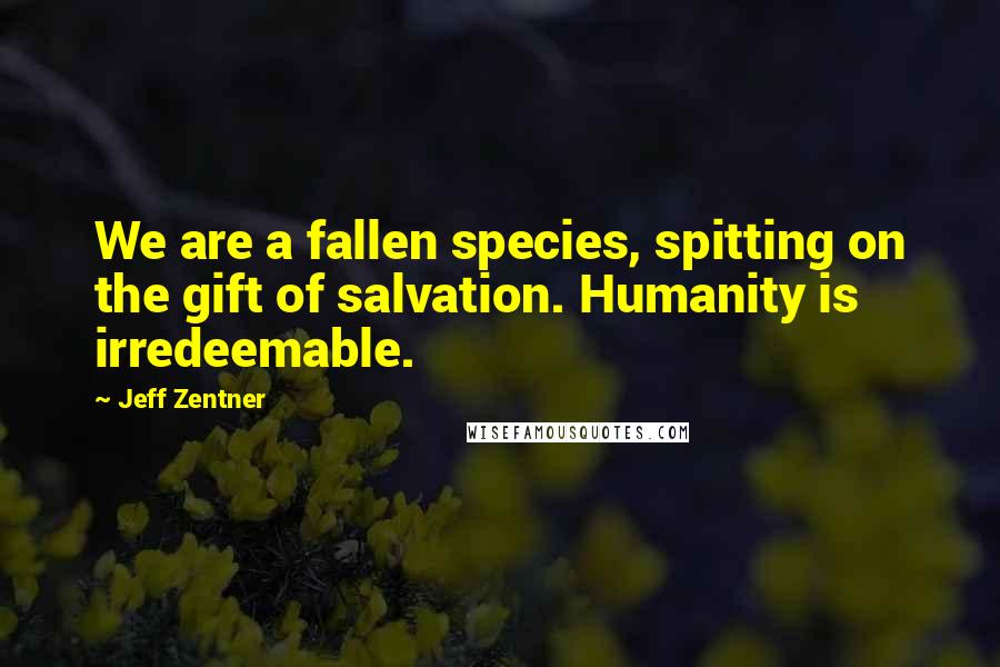 Jeff Zentner Quotes: We are a fallen species, spitting on the gift of salvation. Humanity is irredeemable.