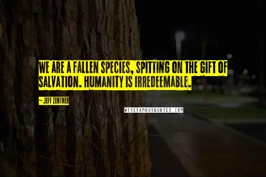 Jeff Zentner Quotes: We are a fallen species, spitting on the gift of salvation. Humanity is irredeemable.