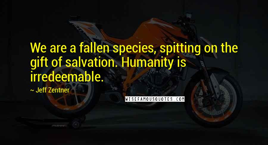 Jeff Zentner Quotes: We are a fallen species, spitting on the gift of salvation. Humanity is irredeemable.