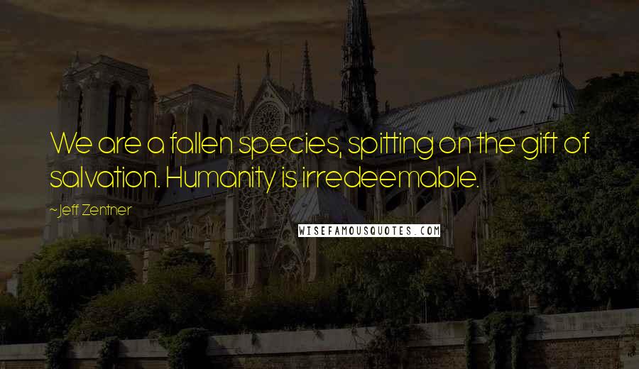 Jeff Zentner Quotes: We are a fallen species, spitting on the gift of salvation. Humanity is irredeemable.