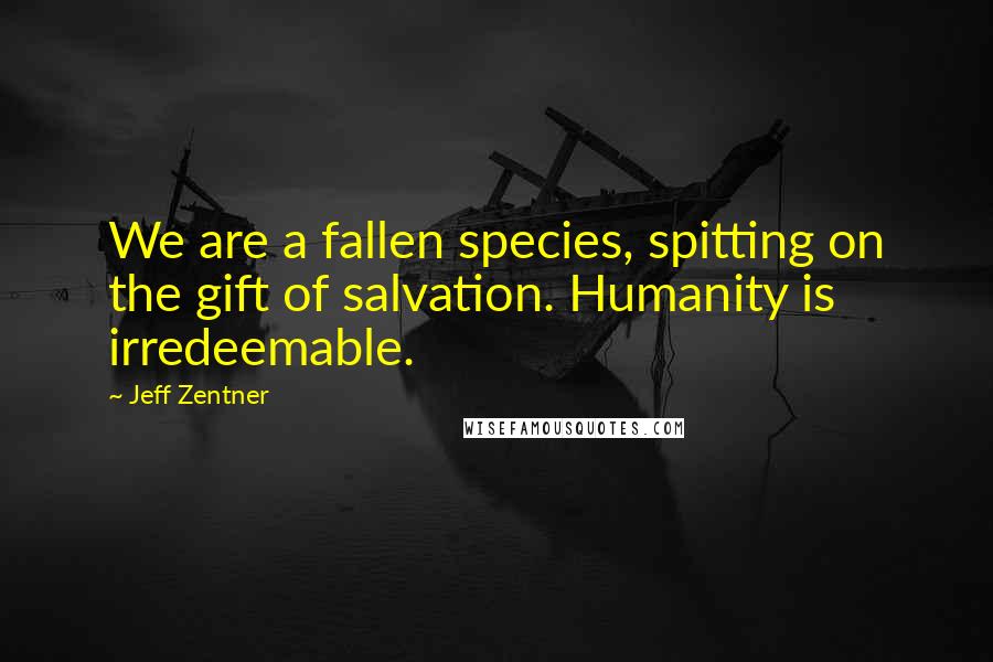 Jeff Zentner Quotes: We are a fallen species, spitting on the gift of salvation. Humanity is irredeemable.