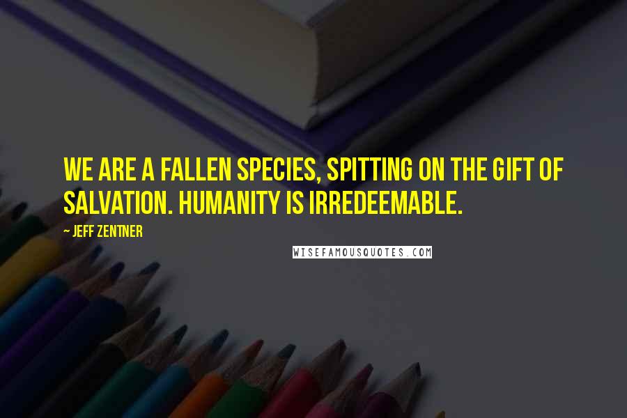 Jeff Zentner Quotes: We are a fallen species, spitting on the gift of salvation. Humanity is irredeemable.