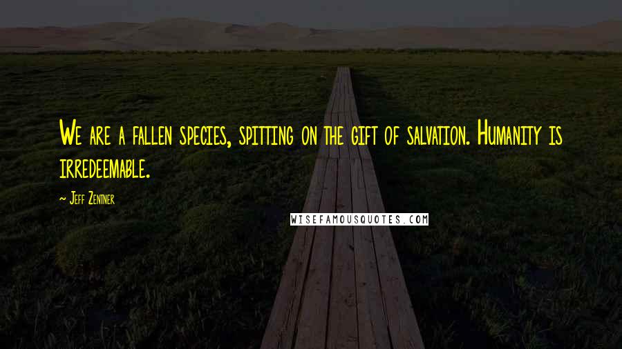 Jeff Zentner Quotes: We are a fallen species, spitting on the gift of salvation. Humanity is irredeemable.