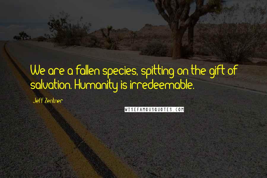 Jeff Zentner Quotes: We are a fallen species, spitting on the gift of salvation. Humanity is irredeemable.