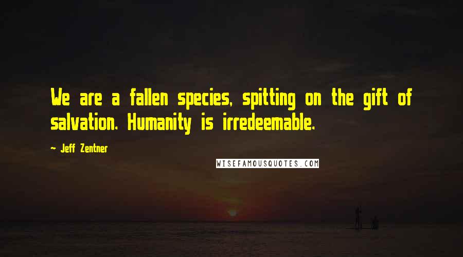 Jeff Zentner Quotes: We are a fallen species, spitting on the gift of salvation. Humanity is irredeemable.