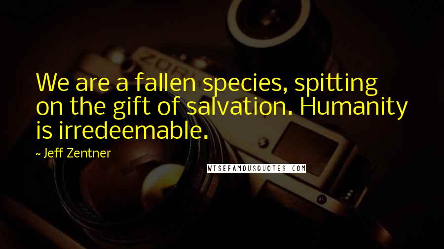 Jeff Zentner Quotes: We are a fallen species, spitting on the gift of salvation. Humanity is irredeemable.