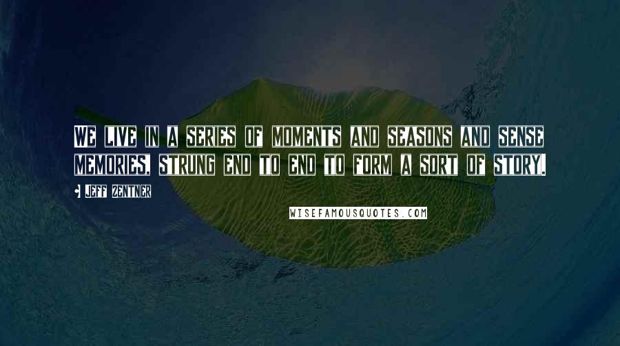 Jeff Zentner Quotes: We live in a series of moments and seasons and sense memories, strung end to end to form a sort of story.