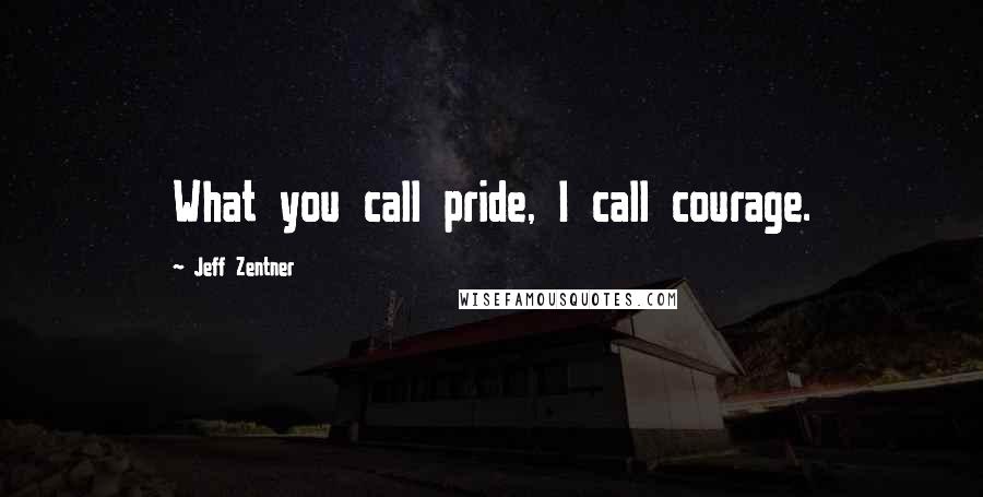 Jeff Zentner Quotes: What you call pride, I call courage.