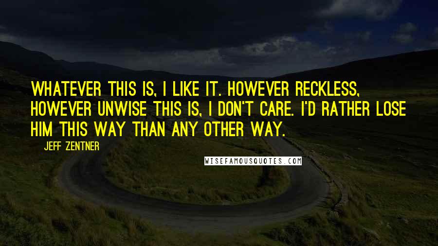 Jeff Zentner Quotes: Whatever this is, I like it. However reckless, however unwise this is, I don't care. I'd rather lose him this way than any other way.